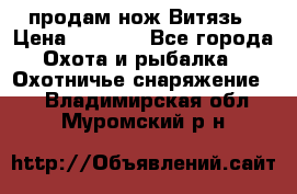 продам нож Витязь › Цена ­ 3 600 - Все города Охота и рыбалка » Охотничье снаряжение   . Владимирская обл.,Муромский р-н